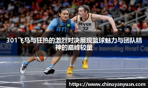 301飞马与狂热的激烈对决展现篮球魅力与团队精神的巅峰较量