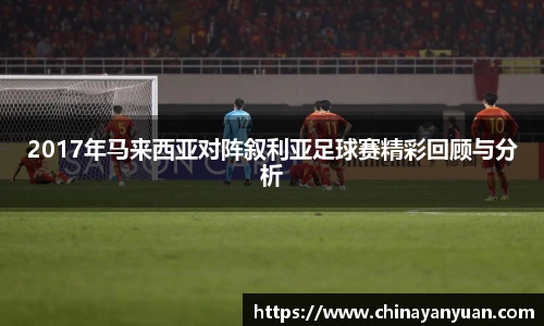2017年马来西亚对阵叙利亚足球赛精彩回顾与分析