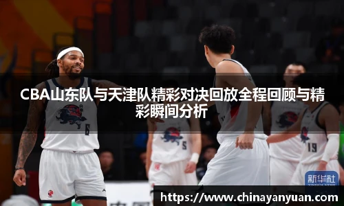 CBA山东队与天津队精彩对决回放全程回顾与精彩瞬间分析