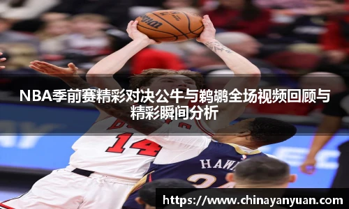 NBA季前赛精彩对决公牛与鹈鹕全场视频回顾与精彩瞬间分析