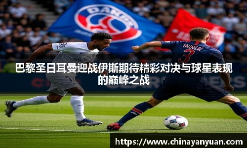 巴黎圣日耳曼迎战伊斯期待精彩对决与球星表现的巅峰之战