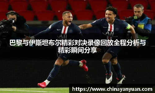 巴黎与伊斯坦布尔精彩对决录像回放全程分析与精彩瞬间分享