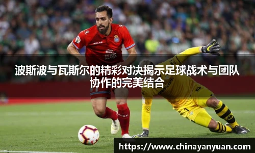 波斯波与瓦斯尔的精彩对决揭示足球战术与团队协作的完美结合