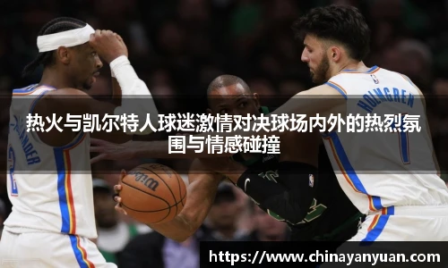 热火与凯尔特人球迷激情对决球场内外的热烈氛围与情感碰撞
